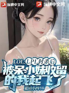 LPL封杀后,被呆小妹收留的我起飞了!