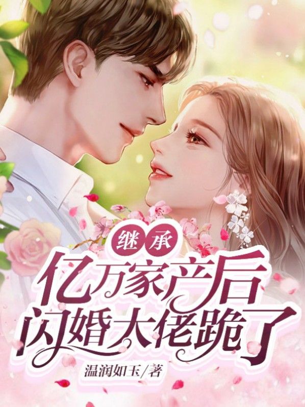 继承亿万家产后,闪婚大佬跪了